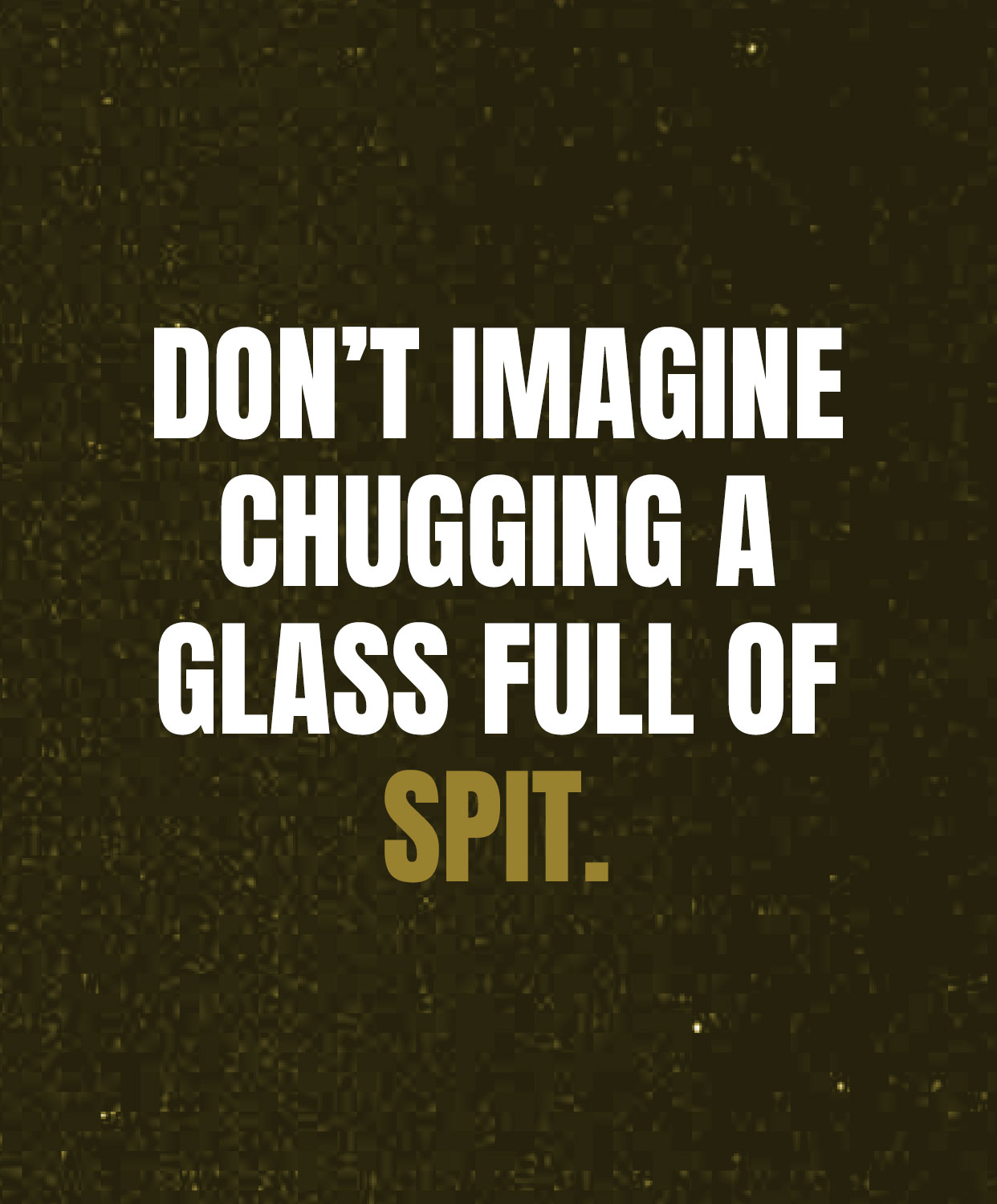 Don't imagine chugging a glass full of spit.