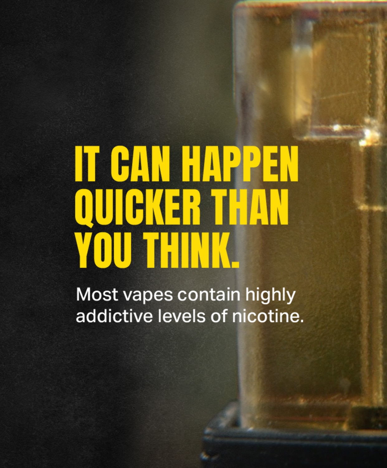 It can happen quicker than you think. Most vapes contain highly addictive levels of nicotine.