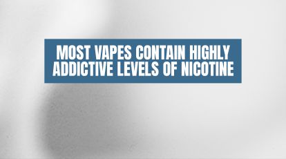 Most vapes contain highly addictive levels of nicotine