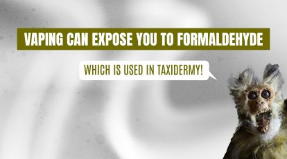 Vaping can expose you to formaldehyde which is used in taxidermy. 